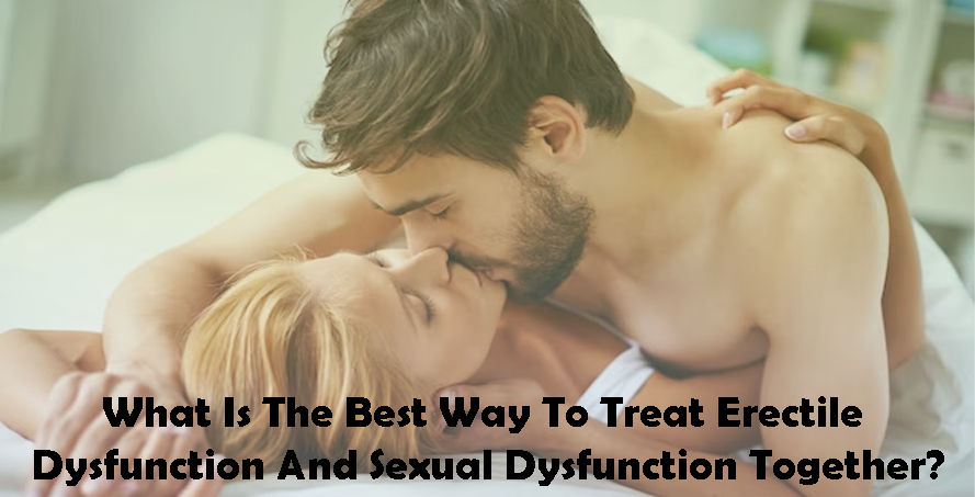 What Is The Best Way To Treat Erectile Dysfunction And Sexual Dysfunction Together?